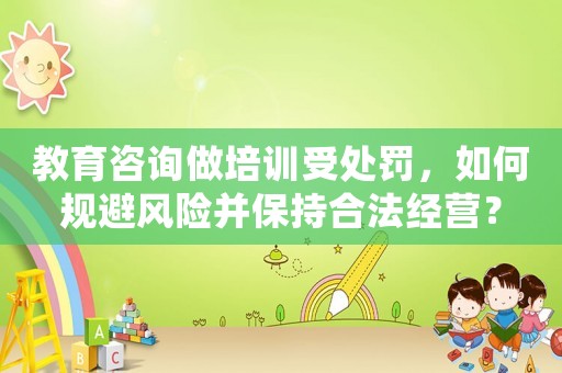 教育咨詢做培訓受處罰，如何規(guī)避風險并保持合法經(jīng)營？