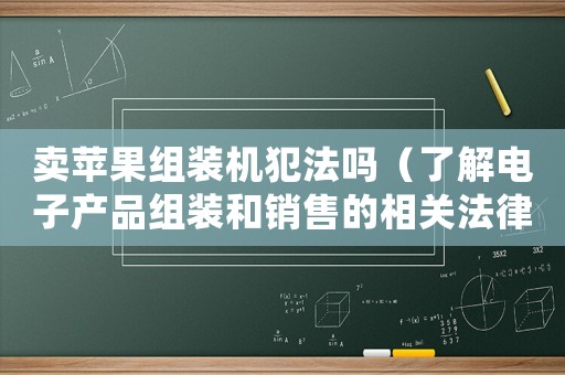 賣蘋(píng)果組裝機(jī)犯法嗎（了解電子產(chǎn)品組裝和銷售的相關(guān)法律法規(guī)）