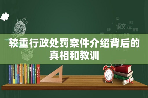 較重行政處罰案件介紹背后的真相和教訓(xùn)