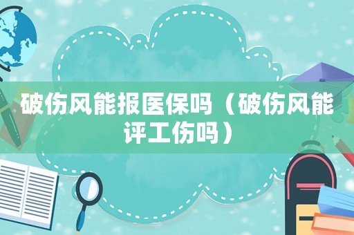 破傷風(fēng)能報醫(yī)保嗎（破傷風(fēng)能評工傷嗎）