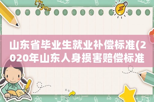 山東省畢業(yè)生就業(yè)補(bǔ)償標(biāo)準(zhǔn)(2020年山東人身損害賠償標(biāo)準(zhǔn)適用時(shí)間？)