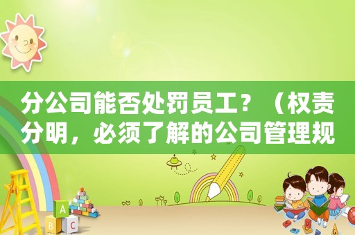 分公司能否處罰員工？（權(quán)責(zé)分明，必須了解的公司管理規(guī)定）