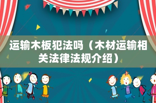 運輸木板犯法嗎（木材運輸相關法律法規(guī)介紹）