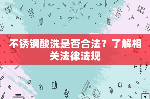 不銹鋼酸洗是否合法？了解相關(guān)法律法規(guī)