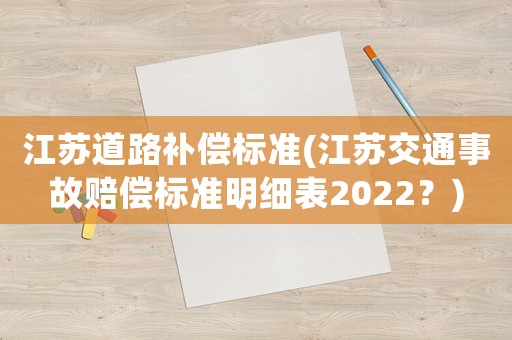 江蘇道路補(bǔ)償標(biāo)準(zhǔn)(江蘇交通事故賠償標(biāo)準(zhǔn)明細(xì)表2022？)