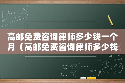 高郵免費咨詢律師多少錢一個月（高郵免費咨詢律師多少錢）
