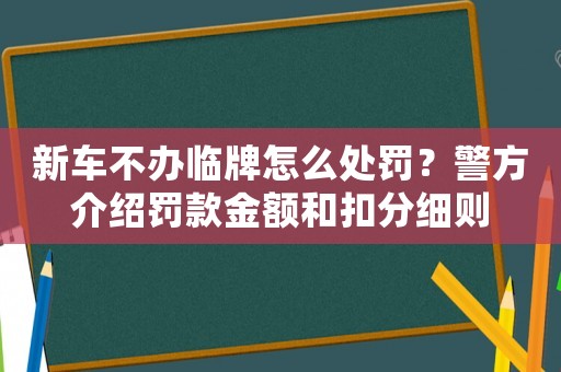 新車不辦臨牌怎么處罰？警方介紹罰款金額和扣分細(xì)則