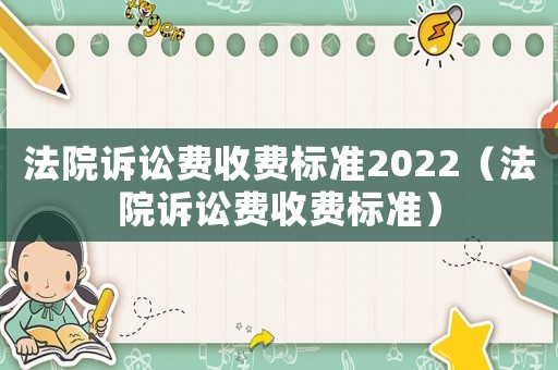 法院訴訟費(fèi)收費(fèi)標(biāo)準(zhǔn)2022（法院訴訟費(fèi)收費(fèi)標(biāo)準(zhǔn)）
