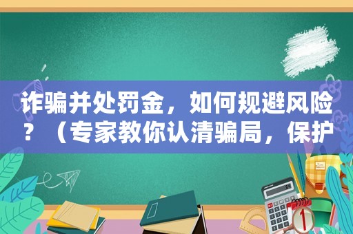 詐騙并處罰金，如何規(guī)避風(fēng)險？（專家教你認清騙局，保護錢包安全）