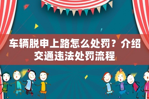車輛脫申上路怎么處罰？介紹交通違法處罰流程