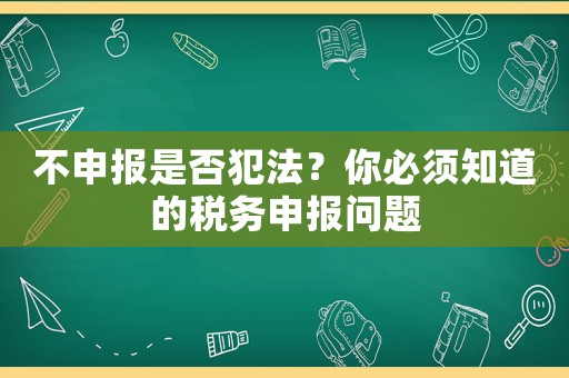 不申報是否犯法？你必須知道的稅務(wù)申報問題