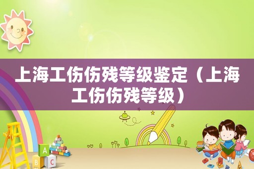 上海工傷傷殘等級鑒定（上海工傷傷殘等級）