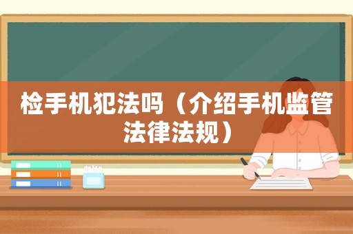 檢手機犯法嗎（介紹手機監(jiān)管法律法規(guī)）