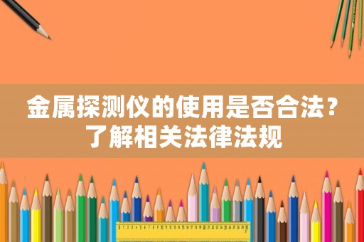 金屬探測(cè)儀的使用是否合法？了解相關(guān)法律法規(guī)