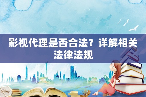 影視代理是否合法？詳解相關(guān)法律法規(guī)