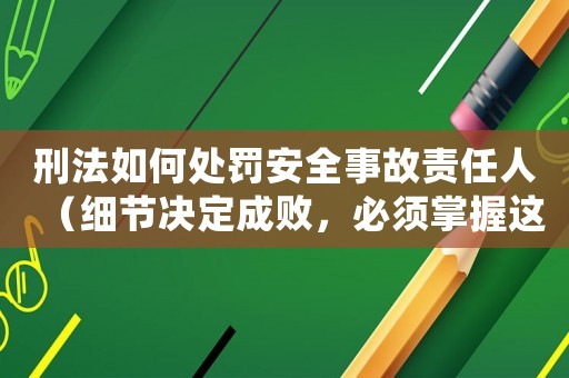 刑法如何處罰安全事故責(zé)任人（細(xì)節(jié)決定成敗，必須掌握這些知識）