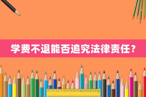 學(xué)費(fèi)不退能否追究法律責(zé)任？