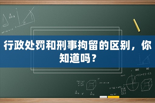 行政處罰和刑事拘留的區(qū)別，你知道嗎？