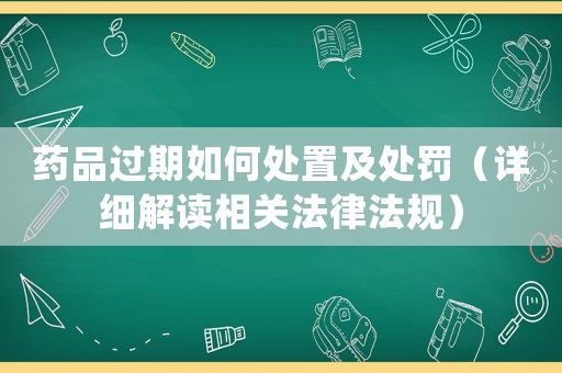 藥品過(guò)期如何處置及處罰（詳細(xì)解讀相關(guān)法律法規(guī)）