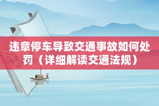 違章停車(chē)導(dǎo)致交通事故如何處罰（詳細(xì)解讀交通法規(guī)）