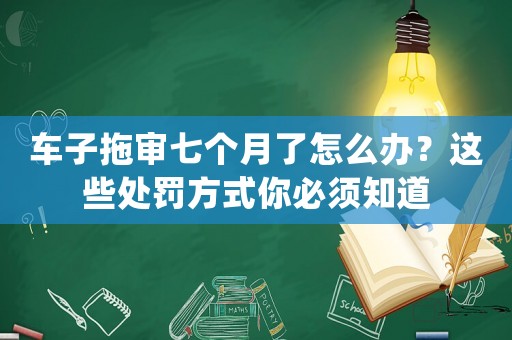 車子拖審七個月了怎么辦？這些處罰方式你必須知道