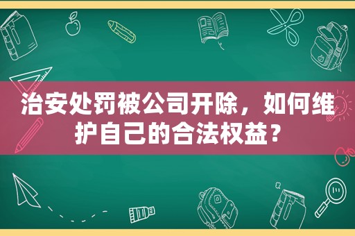治安處罰被公司開除，如何維護自己的合法權(quán)益？
