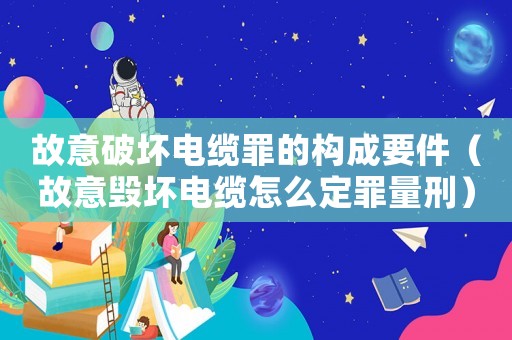 故意破壞電纜罪的構(gòu)成要件（故意毀壞電纜怎么定罪量刑）