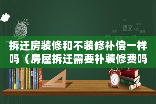 拆遷房裝修和不裝修補償一樣嗎（房屋拆遷需要補裝修費嗎）