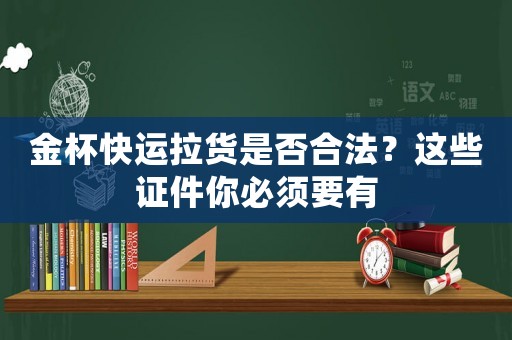 金杯快運(yùn)拉貨是否合法？這些證件你必須要有
