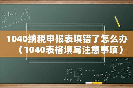 1040納稅申報表填錯了怎么辦（1040表格填寫注意事項）