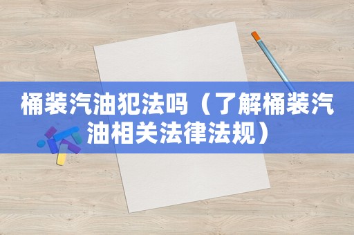 桶裝汽油犯法嗎（了解桶裝汽油相關(guān)法律法規(guī)）