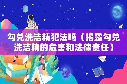勾兌洗潔精犯法嗎（揭露勾兌洗潔精的危害和法律責(zé)任）