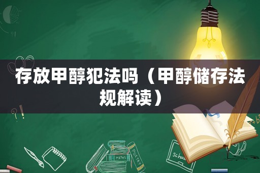 存放甲醇犯法嗎（甲醇儲(chǔ)存法規(guī)解讀）