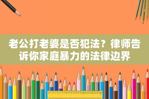 老公打老婆是否犯法？律師告訴你家庭暴力的法律邊界