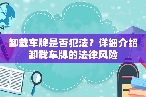 卸載車牌是否犯法？詳細(xì)介紹卸載車牌的法律風(fēng)險