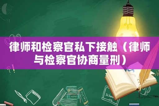 律師和檢察官私下接觸（律師與檢察官協(xié)商量刑）