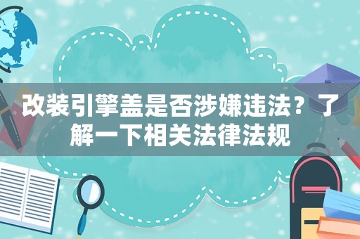 改裝引擎蓋是否涉嫌違法？了解一下相關(guān)法律法規(guī)