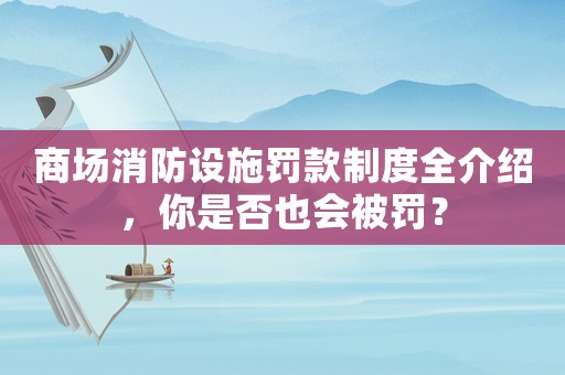 商場消防設施罰款制度全介紹，你是否也會被罰？