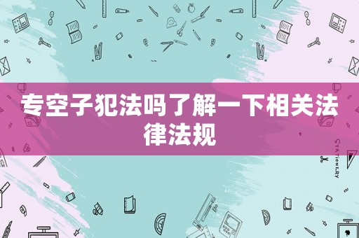 專空子犯法嗎了解一下相關(guān)法律法規(guī)