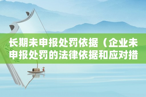 長期未申報處罰依據(jù)（企業(yè)未申報處罰的法律依據(jù)和應(yīng)對措施）