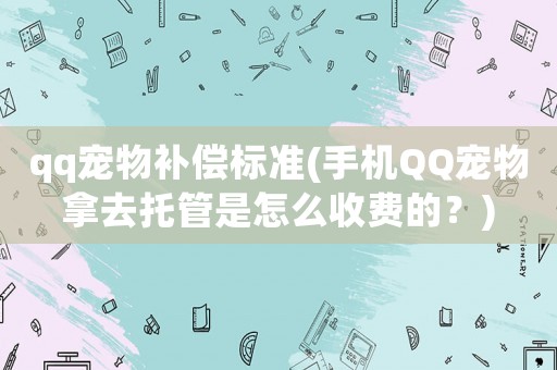 qq寵物補(bǔ)償標(biāo)準(zhǔn)(手機(jī)QQ寵物拿去托管是怎么收費(fèi)的？)