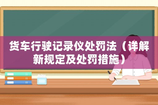 貨車行駛記錄儀處罰法（詳解新規(guī)定及處罰措施）