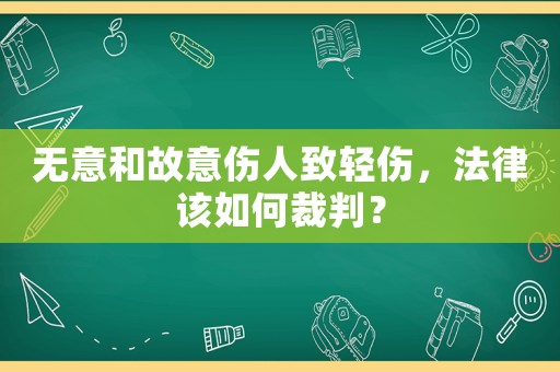 無意和故意傷人致輕傷，法律該如何裁判？