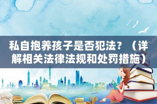 私自抱養(yǎng)孩子是否犯法？（詳解相關(guān)法律法規(guī)和處罰措施）