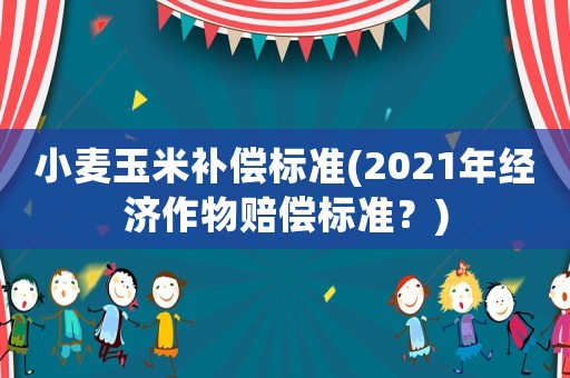 小麥玉米補(bǔ)償標(biāo)準(zhǔn)(2021年經(jīng)濟(jì)作物賠償標(biāo)準(zhǔn)？)