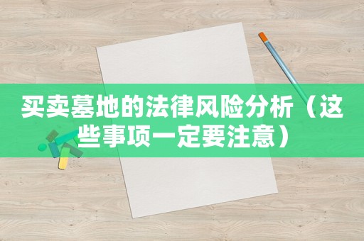 買賣墓地的法律風(fēng)險(xiǎn)分析（這些事項(xiàng)一定要注意）