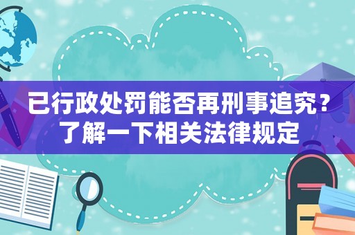已行政處罰能否再刑事追究？了解一下相關(guān)法律規(guī)定