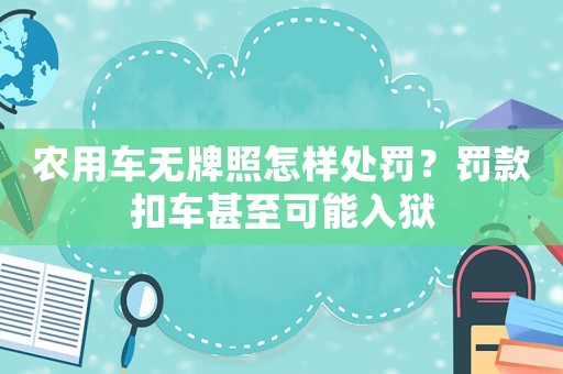 農(nóng)用車無牌照怎樣處罰？罰款扣車甚至可能入獄