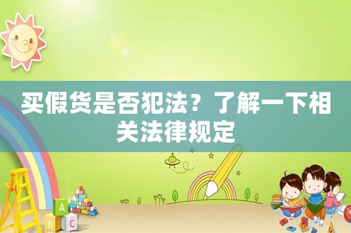 買假貨是否犯法？了解一下相關(guān)法律規(guī)定
