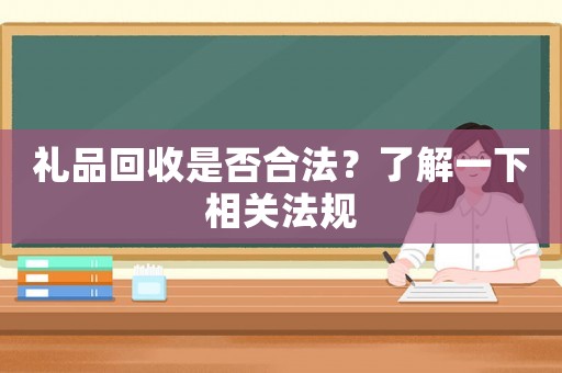 禮品回收是否合法？了解一下相關(guān)法規(guī)